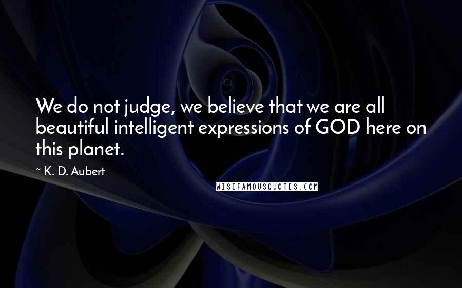 K. D. Aubert quotes: We do not judge, we believe that we are all beautiful intelligent expressions of GOD here on this planet.