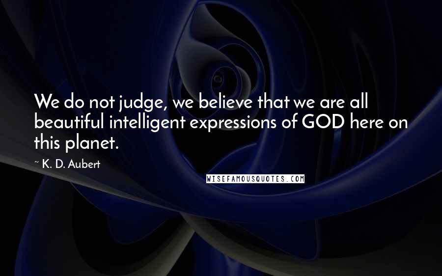 K. D. Aubert quotes: We do not judge, we believe that we are all beautiful intelligent expressions of GOD here on this planet. K. D. Aubert quotes: We do not judge, we believe that we are all beautiful intelligent expressions of GOD here on this planet.