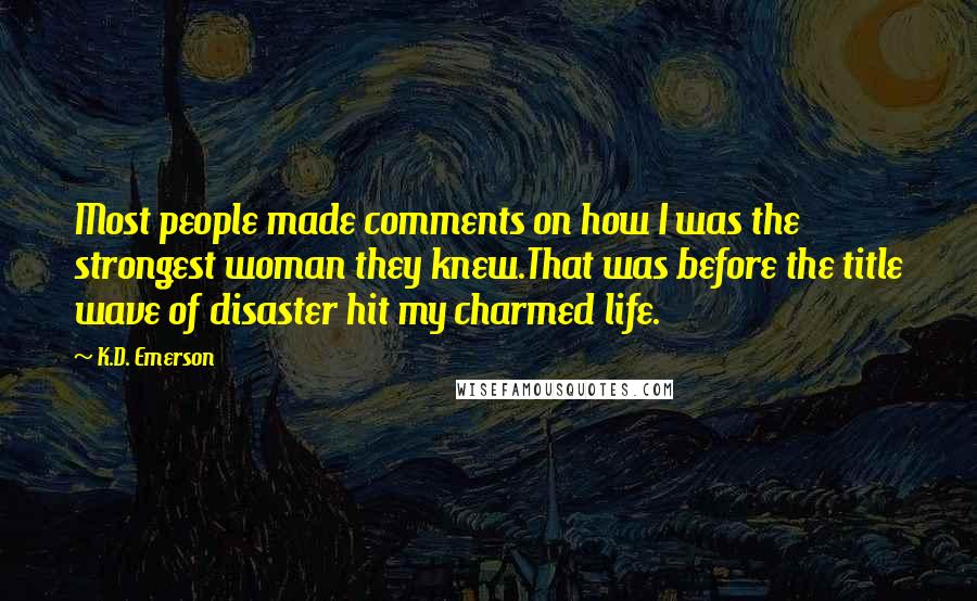 K.D. Emerson quotes: Most people made comments on how I was the strongest woman they knew.That was before the title wave of disaster hit my charmed life.