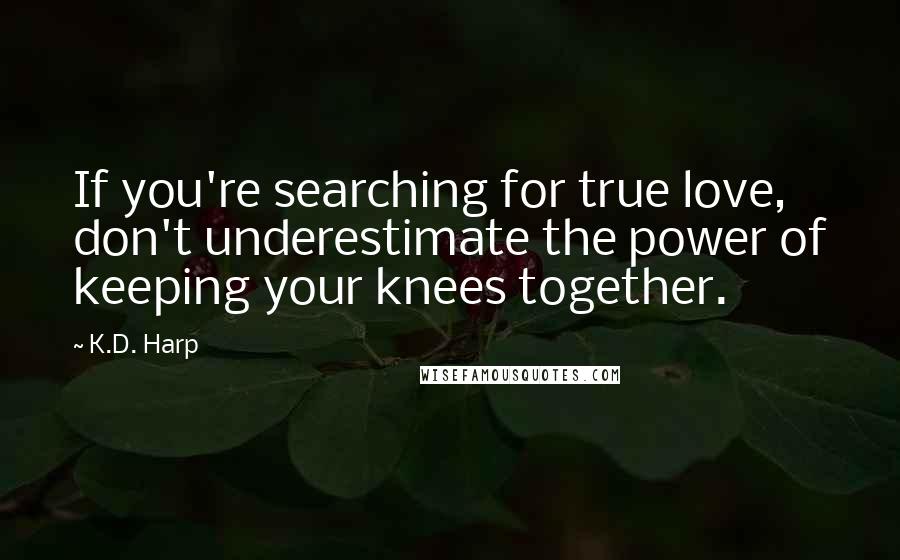 K.D. Harp quotes: If you're searching for true love, don't underestimate the power of keeping your knees together.