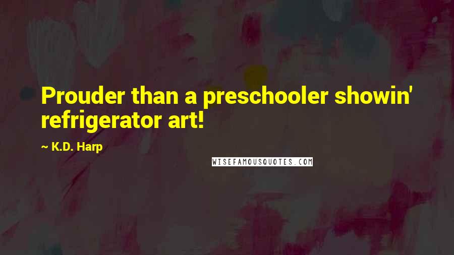 K.D. Harp quotes: Prouder than a preschooler showin' refrigerator art!