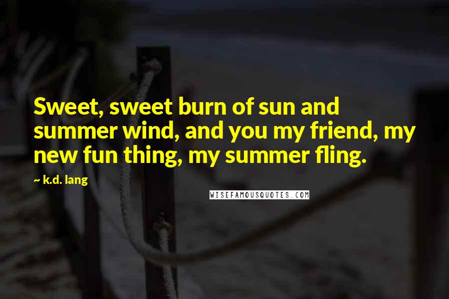 K.d. Lang quotes: Sweet, sweet burn of sun and summer wind, and you my friend, my new fun thing, my summer fling.