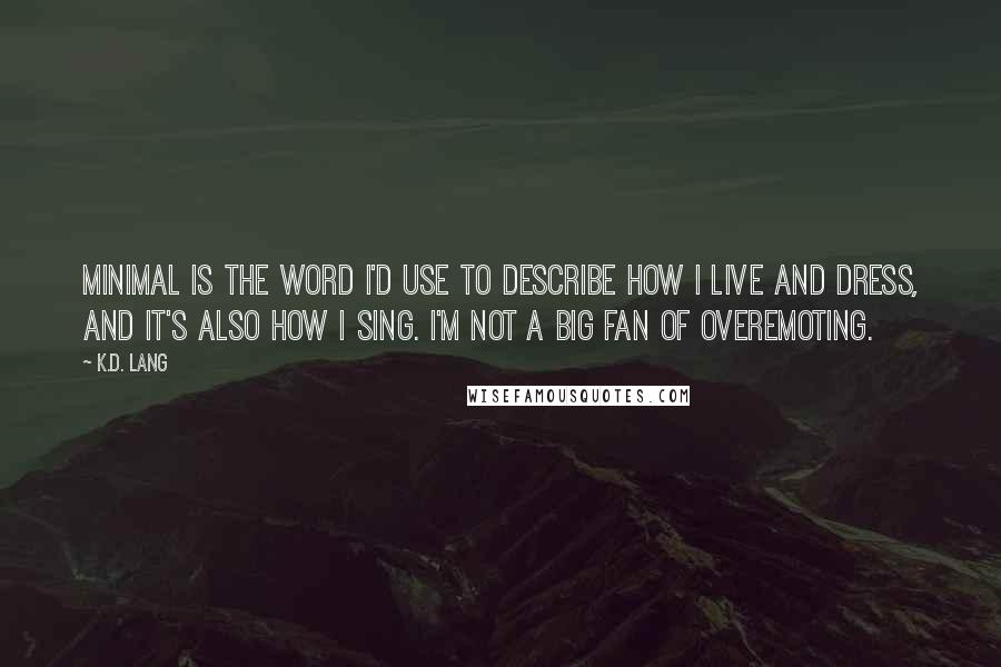 K.d. Lang quotes: Minimal is the word I'd use to describe how I live and dress, and it's also how I sing. I'm not a big fan of overemoting. K.d. Lang quotes: Minimal is the word I'd use to describe how I live and dress, and it's also how I sing. I'm not a big fan of overemoting.