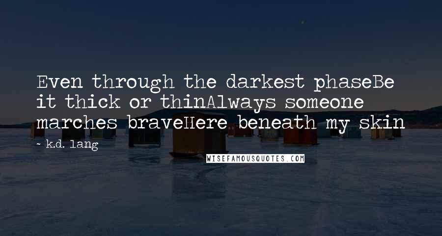 K.d. Lang quotes: Even through the darkest phaseBe it thick or thinAlways someone marches braveHere beneath my skin