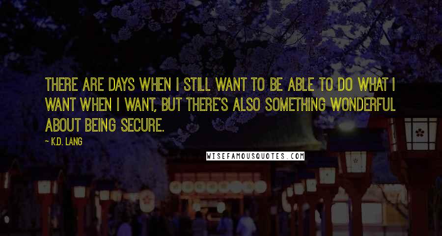 K.d. Lang quotes: There are days when I still want to be able to do what I want when I want, but there's also something wonderful about being secure.