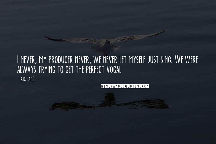 K.d. Lang quotes: I never, my producer never, we never let myself just sing. We were always trying to get the perfect vocal.