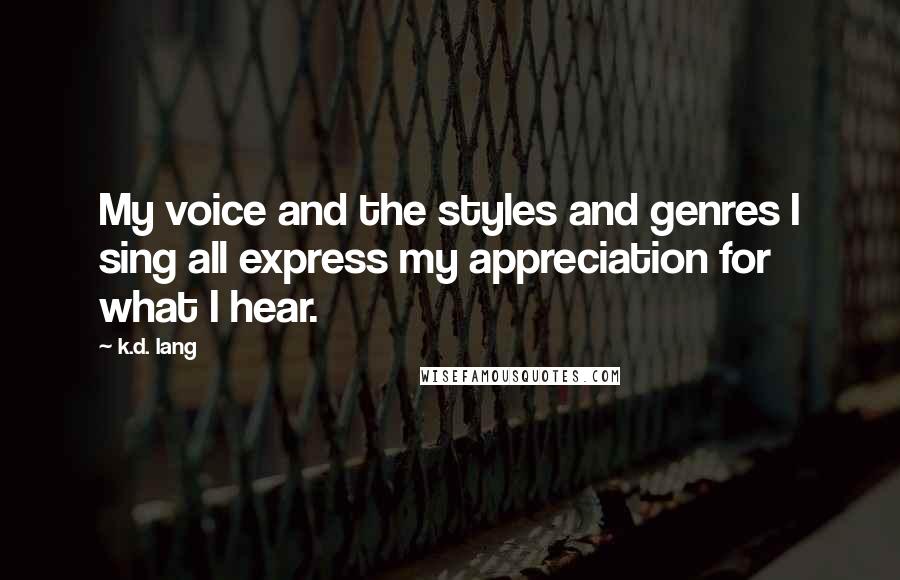 K.d. Lang quotes: My voice and the styles and genres I sing all express my appreciation for what I hear.