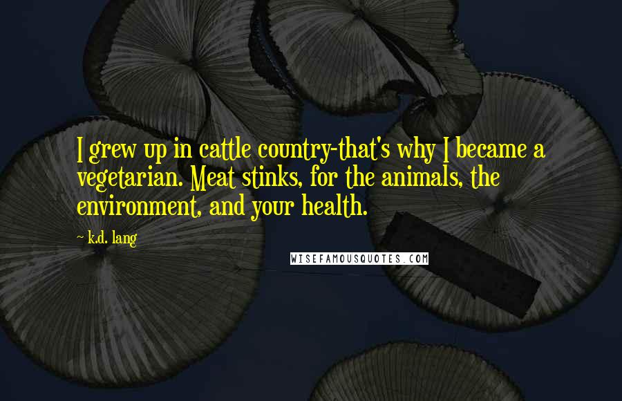 K.d. Lang quotes: I grew up in cattle country-that's why I became a vegetarian. Meat stinks, for the animals, the environment, and your health. K.d. Lang quotes: I grew up in cattle country-that's why I became a vegetarian. Meat stinks, for the animals, the environment, and your health.