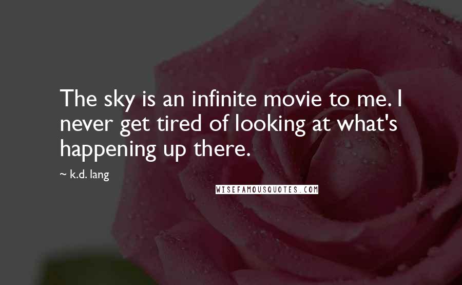 K.d. Lang quotes: The sky is an infinite movie to me. I never get tired of looking at what's happening up there.