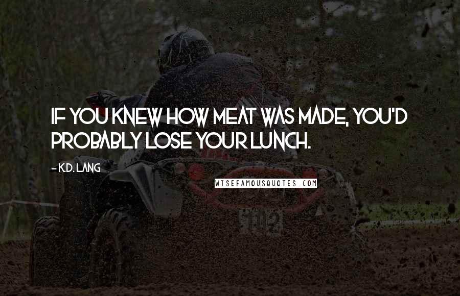 K.d. Lang quotes: If you knew how meat was made, you'd probably lose your lunch.