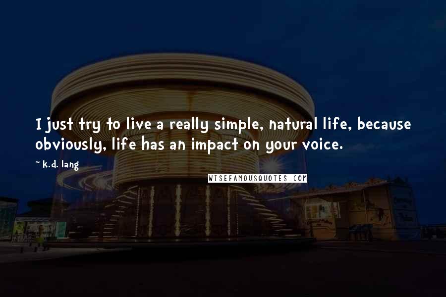 K.d. Lang quotes: I just try to live a really simple, natural life, because obviously, life has an impact on your voice. K.d. Lang quotes: I just try to live a really simple, natural life, because obviously, life has an impact on your voice.
