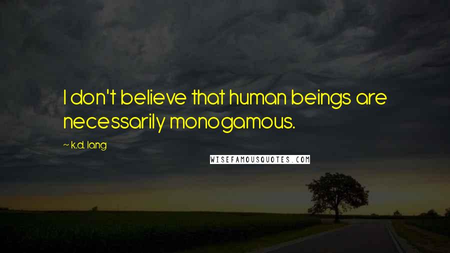 K.d. Lang quotes: I don't believe that human beings are necessarily monogamous.