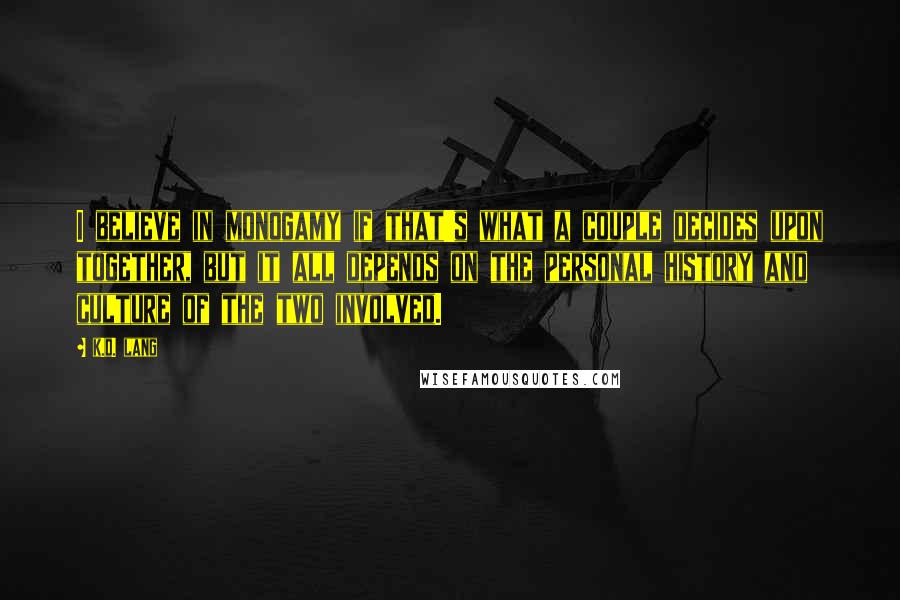 K.d. Lang quotes: I believe in monogamy if that's what a couple decides upon together, but it all depends on the personal history and culture of the two involved.