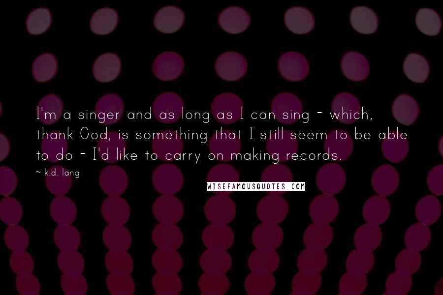 K.d. Lang quotes: I'm a singer and as long as I can sing - which, thank God, is something that I still seem to be able to do - I'd like to carry K.d. Lang quotes: I'm a singer and as long as I can sing - which, thank God, is something that I still seem to be able to do - I'd like to carry