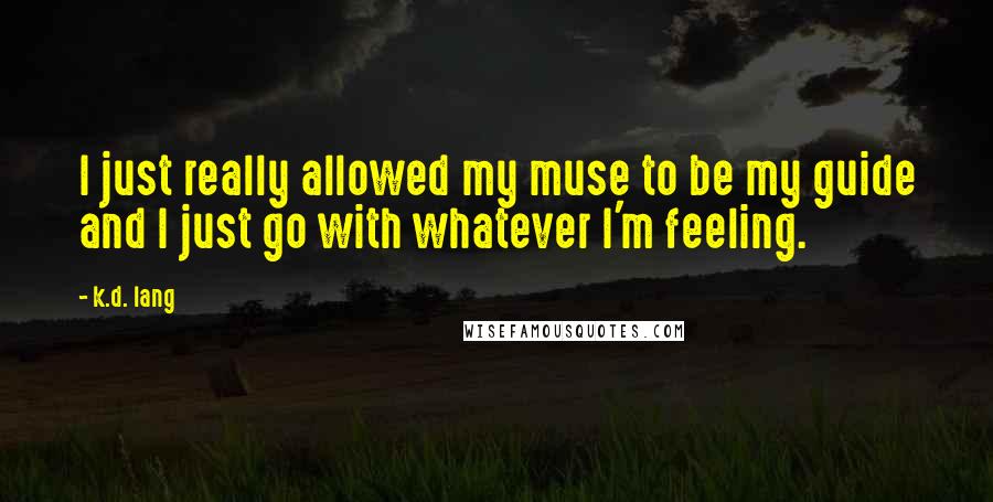 K.d. Lang quotes: I just really allowed my muse to be my guide and I just go with whatever I'm feeling.