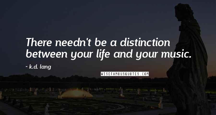 K.d. Lang quotes: There needn't be a distinction between your life and your music.