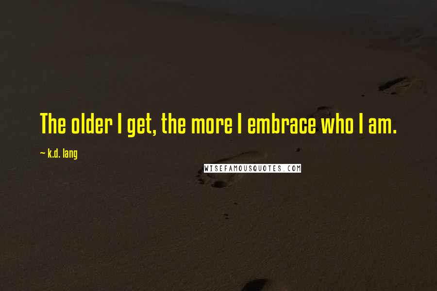 K.d. Lang quotes: The older I get, the more I embrace who I am.