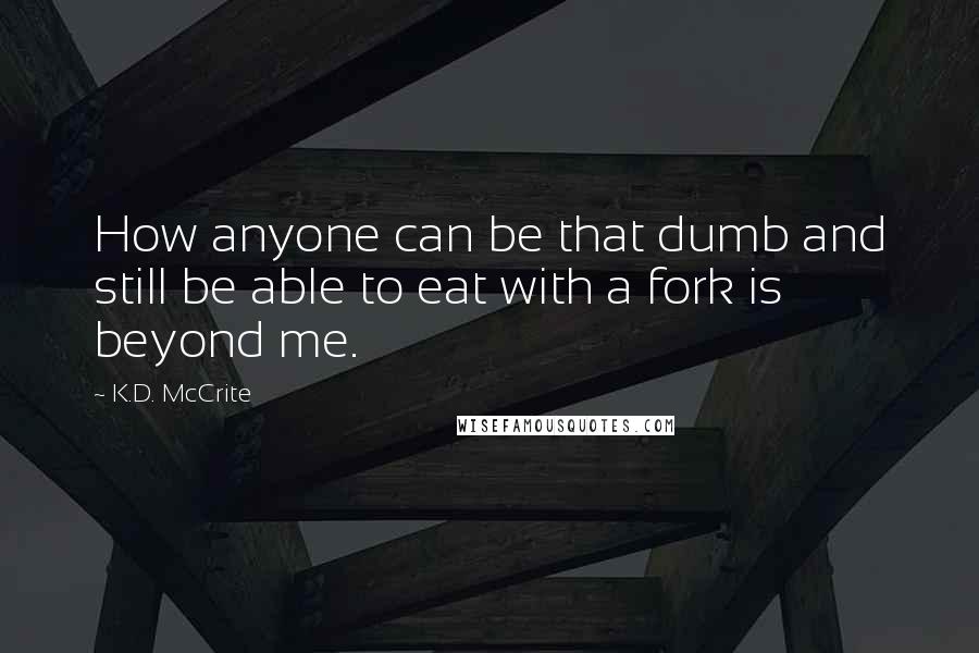 K.D. McCrite quotes: How anyone can be that dumb and still be able to eat with a fork is beyond me.