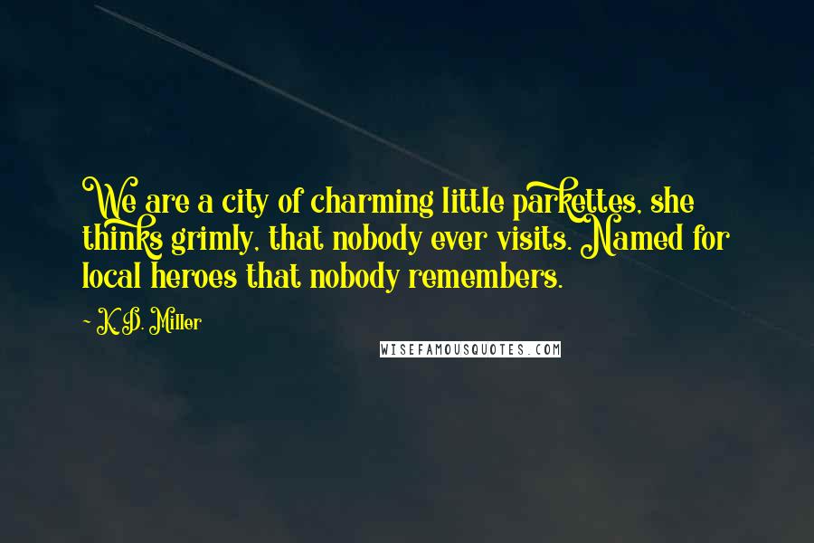 K. D. Miller quotes: We are a city of charming little parkettes, she thinks grimly, that nobody ever visits. Named for local heroes that nobody remembers.