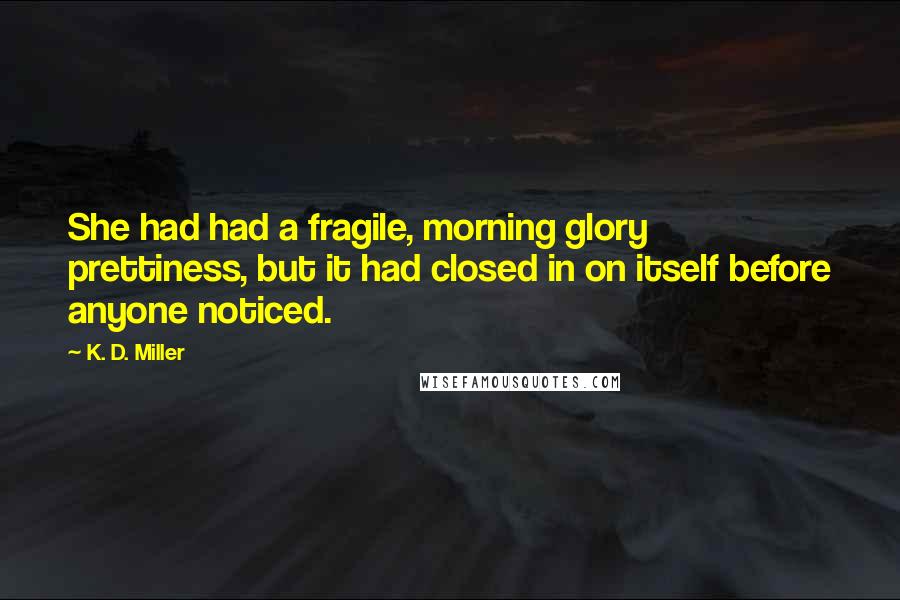 K. D. Miller quotes: She had had a fragile, morning glory prettiness, but it had closed in on itself before anyone noticed.