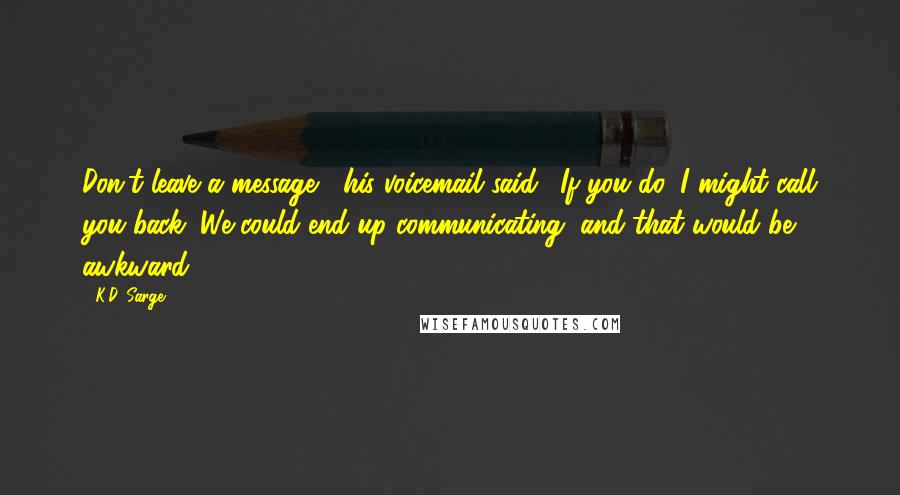 K.D. Sarge quotes: Don't leave a message," his voicemail said. "If you do, I might call you back. We could end up communicating, and that would be awkward.