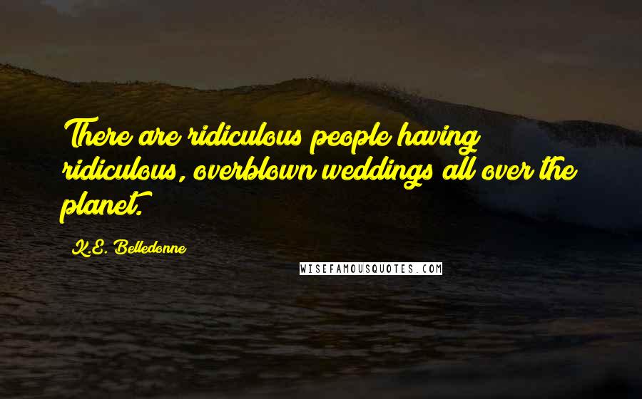 K.E. Belledonne quotes: There are ridiculous people having ridiculous, overblown weddings all over the planet.
