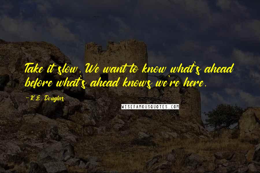 K.E. Douglas quotes: Take it slow. We want to know what's ahead before what's ahead knows we're here.