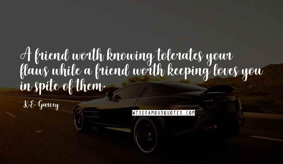 K.E. Garvey quotes: A friend worth knowing tolerates your flaws while a friend worth keeping loves you in spite of them.