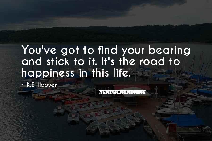 K.E. Hoover quotes: You've got to find your bearing and stick to it. It's the road to happiness in this life.