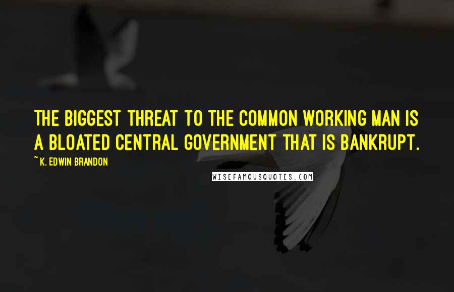 K. Edwin Brandon quotes: The biggest threat to the common working man is a bloated central government that is bankrupt.