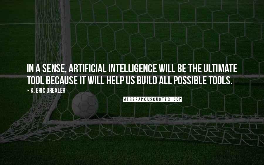 K. Eric Drexler quotes: In a sense, artificial intelligence will be the ultimate tool because it will help us build all possible tools.