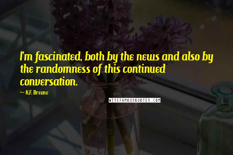 K.F. Breene quotes: I'm fascinated, both by the news and also by the randomness of this continued conversation.