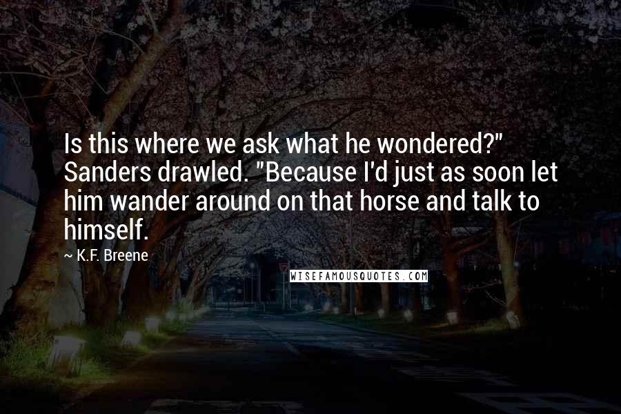 K.F. Breene quotes: Is this where we ask what he wondered?" Sanders drawled. "Because I'd just as soon let him wander around on that horse and talk to himself.