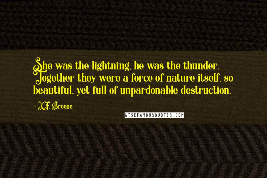 K.F. Breene quotes: She was the lightning, he was the thunder. Together they were a force of nature itself, so beautiful, yet full of unpardonable destruction.