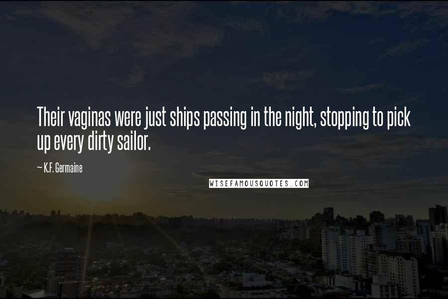 K.F. Germaine quotes: Their vaginas were just ships passing in the night, stopping to pick up every dirty sailor.