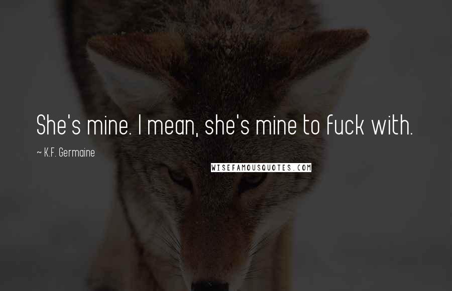 K.F. Germaine quotes: She's mine. I mean, she's mine to fuck with.