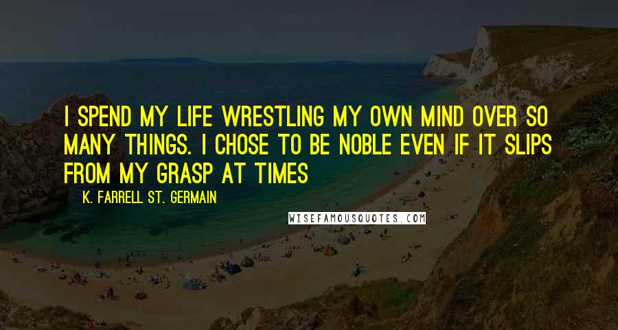 K. Farrell St. Germain quotes: I spend my life wrestling my own mind over so many things. I chose to be noble even if it slips from my grasp at times
