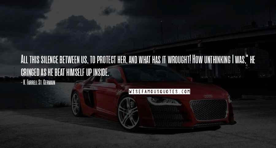 K. Farrell St. Germain quotes: All this silence between us, to protect her, and what has it wrought! How unthinking I was," he cringed as he beat himself up inside.