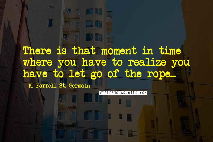 K. Farrell St. Germain quotes: There is that moment in time where you have to realize you have to let go of the rope...