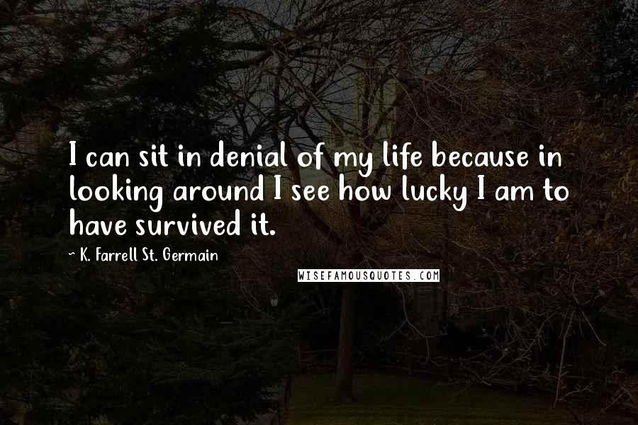K. Farrell St. Germain quotes: I can sit in denial of my life because in looking around I see how lucky I am to have survived it.