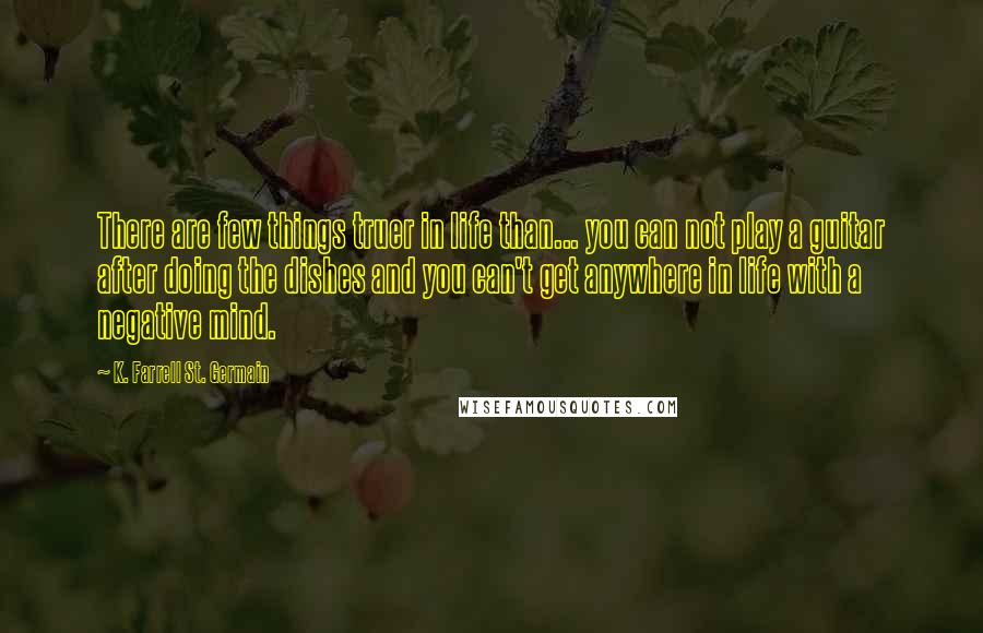 K. Farrell St. Germain quotes: There are few things truer in life than... you can not play a guitar after doing the dishes and you can't get anywhere in life with a negative mind.