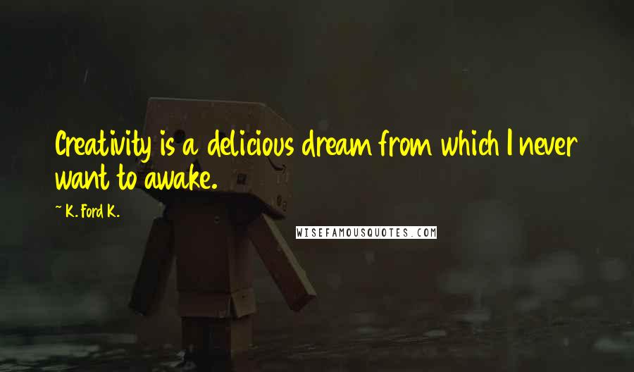 K. Ford K. quotes: Creativity is a delicious dream from which I never want to awake.
