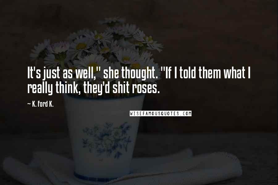 K. Ford K. quotes: It's just as well," she thought. "If I told them what I really think, they'd shit roses.