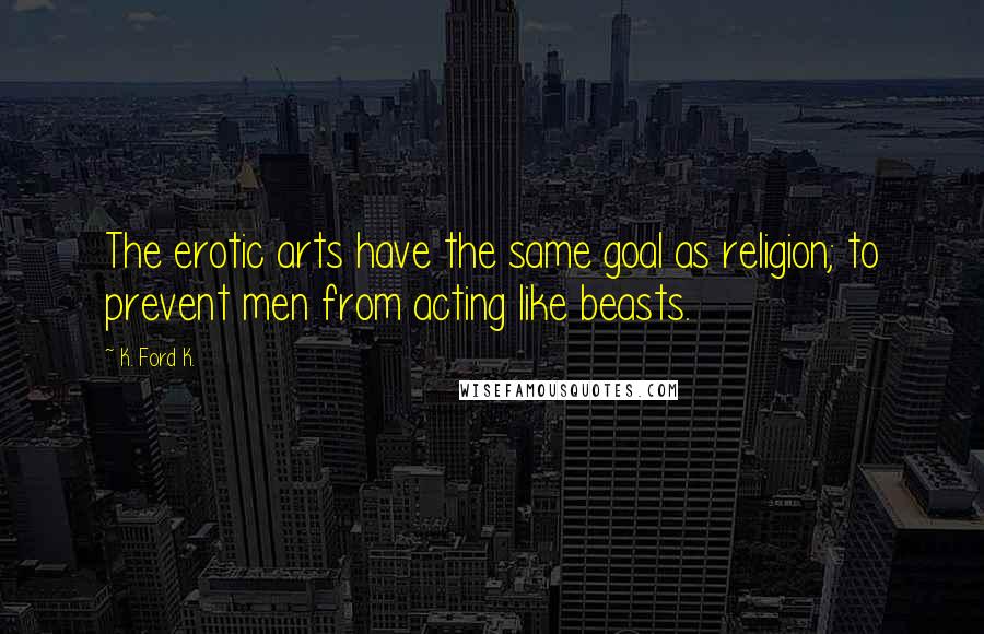 K. Ford K. quotes: The erotic arts have the same goal as religion; to prevent men from acting like beasts.
