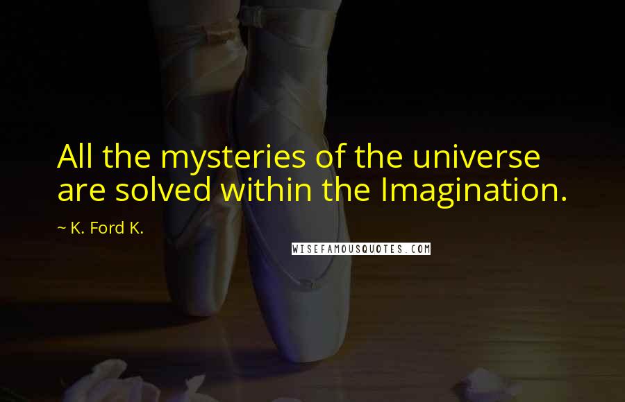 K. Ford K. quotes: All the mysteries of the universe are solved within the Imagination.