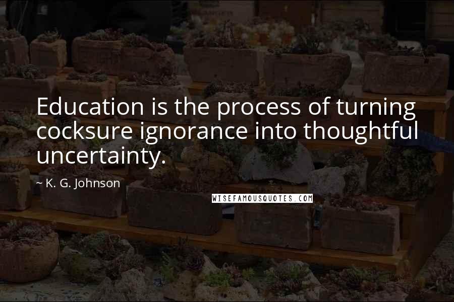 K. G. Johnson quotes: Education is the process of turning cocksure ignorance into thoughtful uncertainty.