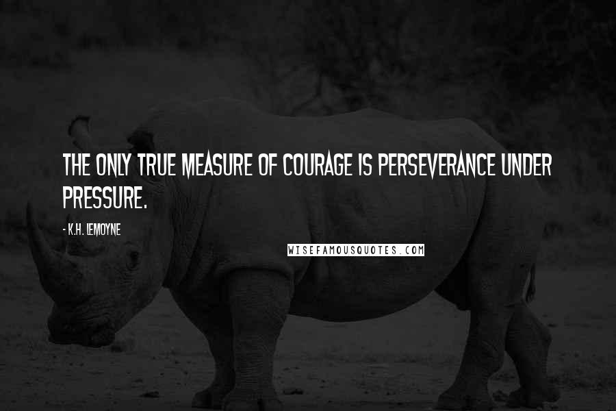 K.H. LeMoyne quotes: The only true measure of courage is perseverance under pressure.