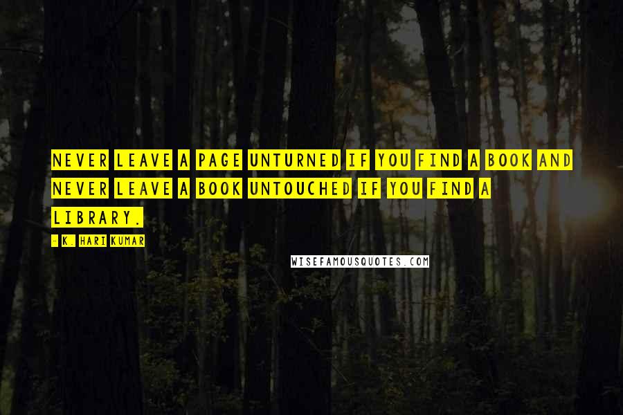 K. Hari Kumar quotes: Never leave a page unturned if you find a book and never leave a book untouched if you find a library. K. Hari Kumar quotes: Never leave a page unturned if you find a book and never leave a book untouched if you find a library.