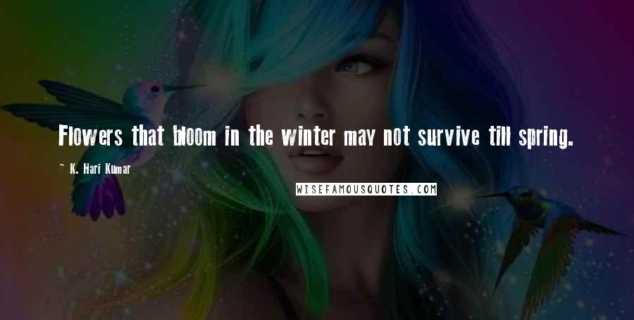 K. Hari Kumar quotes: Flowers that bloom in the winter may not survive till spring.