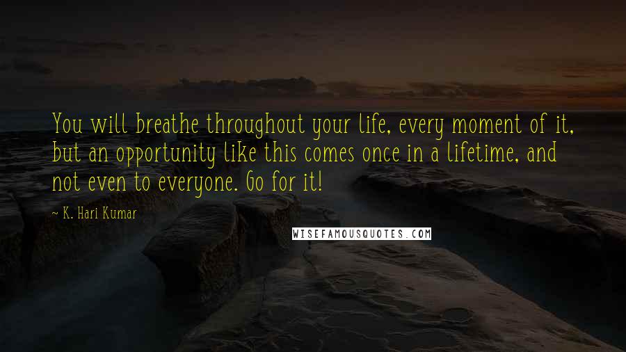 K. Hari Kumar quotes: You will breathe throughout your life, every moment of it, but an opportunity like this comes once in a lifetime, and not even to everyone. Go for it! K. Hari Kumar quotes: You will breathe throughout your life, every moment of it, but an opportunity like this comes once in a lifetime, and not even to everyone. Go for it!